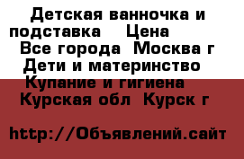 Детская ванночка и подставка  › Цена ­ 3 500 - Все города, Москва г. Дети и материнство » Купание и гигиена   . Курская обл.,Курск г.